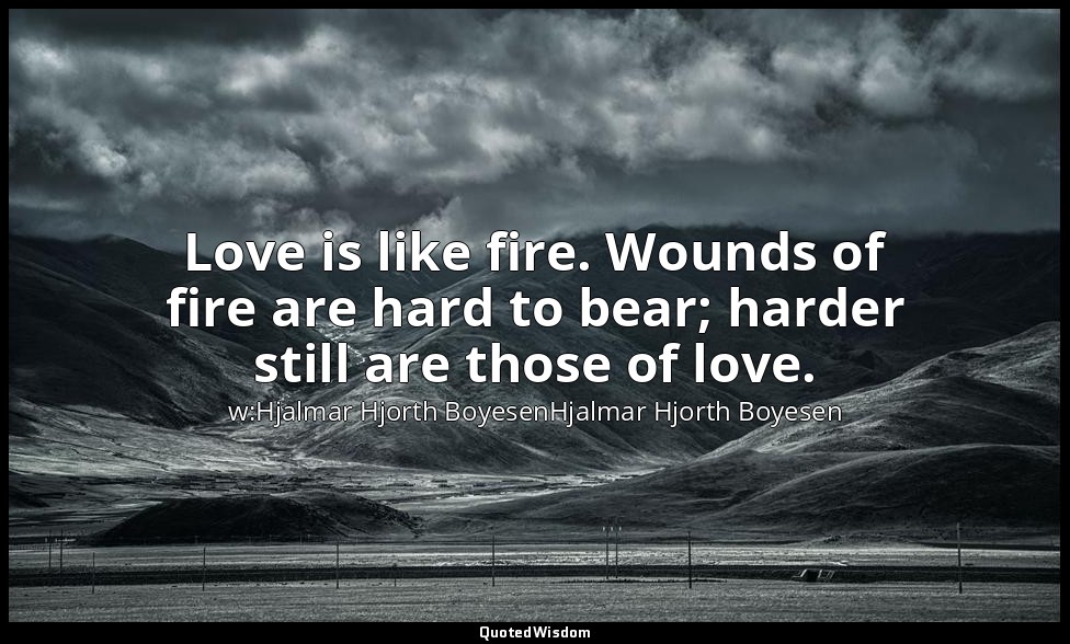 Love is like fire. Wounds of fire are hard to bear; harder still are those of lo — w:Hjalmar Hjorth BoyesenHjalmar Hjorth Boyesen