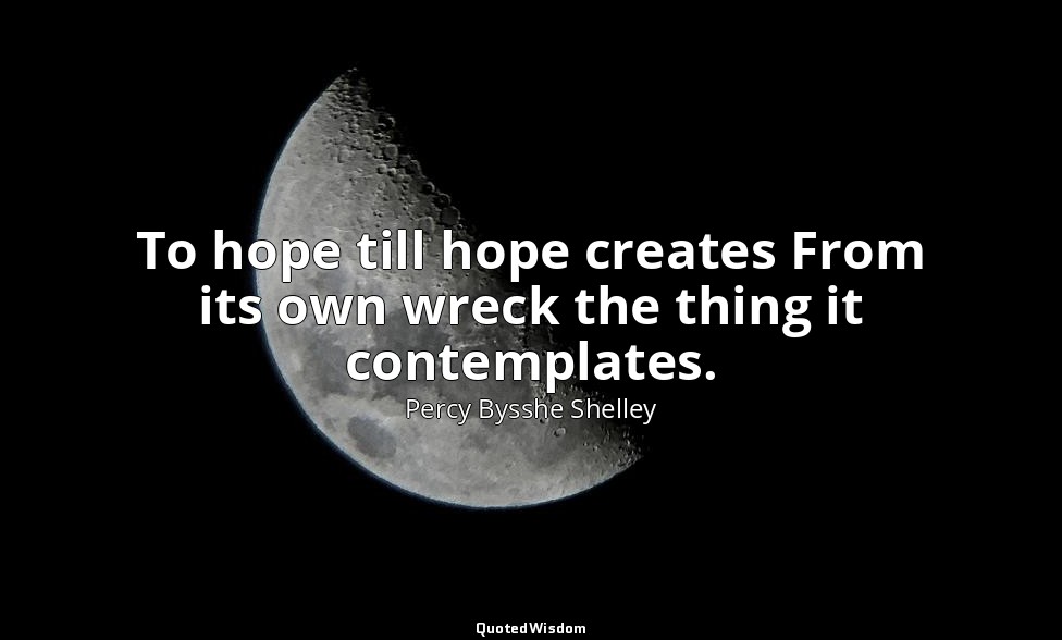 To hope till hope creates From its own wreck the thing it contemplates. — Percy Bysshe Shelley