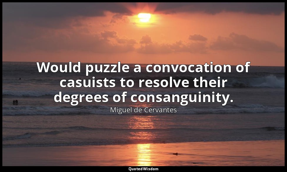Would puzzle a convocation of casuists to resolve their degrees of consanguinity — Miguel de Cervantes