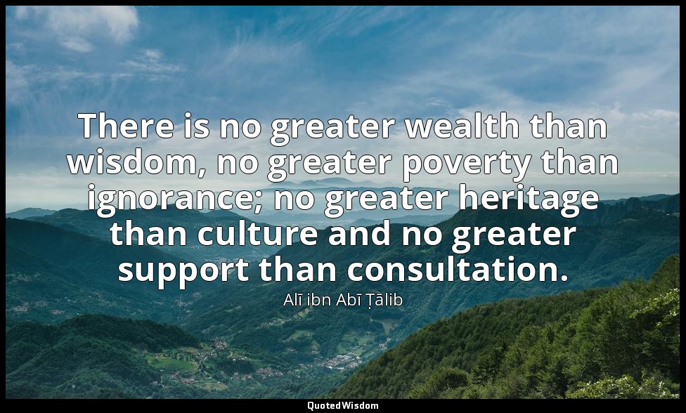 There is no greater wealth than wisdom, no greater poverty than ignorance; no gr — Alī ibn Abī Ṭālib