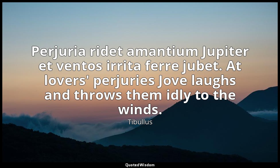 Perjuria ridet amantium Jupiter et ventos irrita ferre jubet. At lovers' perjuri — Tibullus