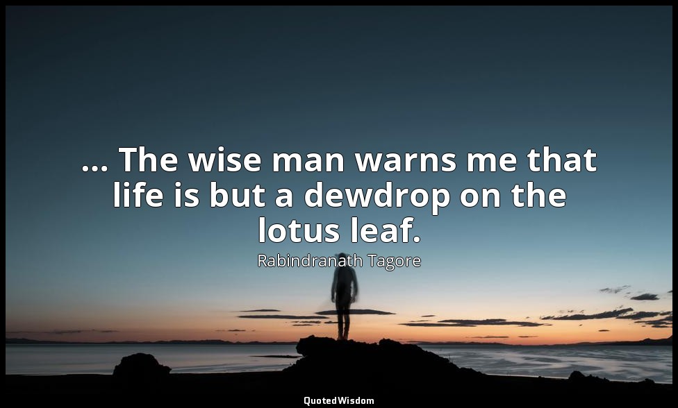 … The wise man warns me that life is but a dewdrop on the lotus leaf. — Rabindranath Tagore