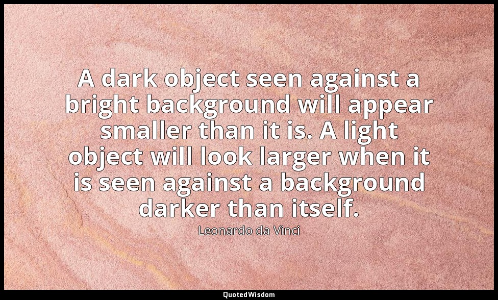 A dark object seen against a bright background will appear smaller than it is. A — Leonardo da Vinci