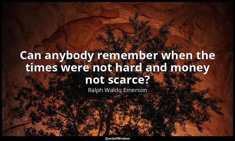 Can anybody remember when the times were not hard and money not scarce? — Ralph Waldo Emerson