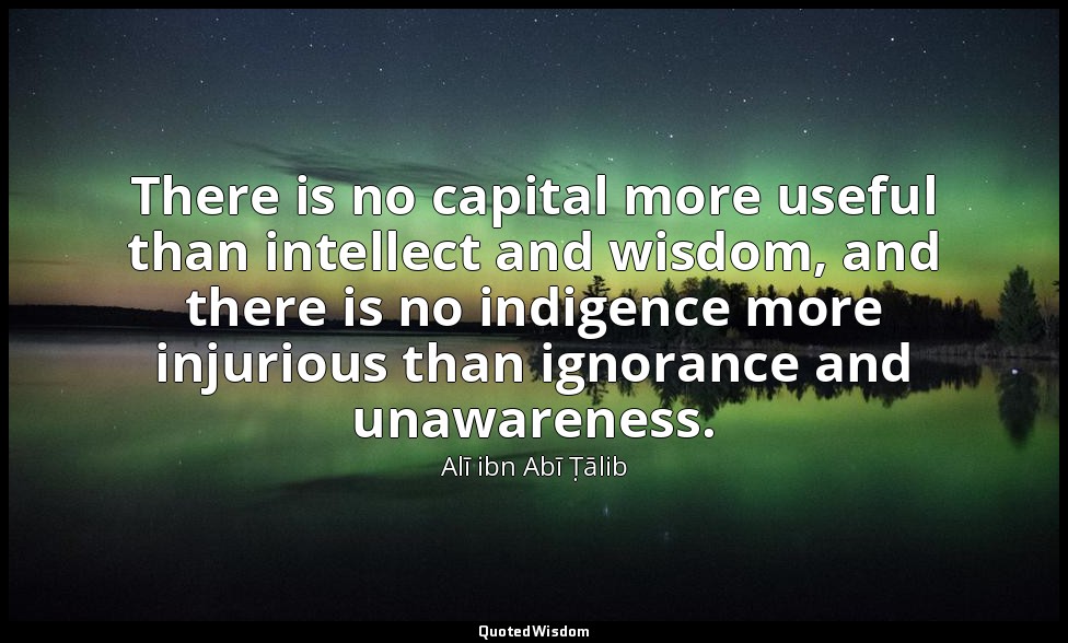 There is no capital more useful than intellect and wisdom, and there is no indig — Alī ibn Abī Ṭālib