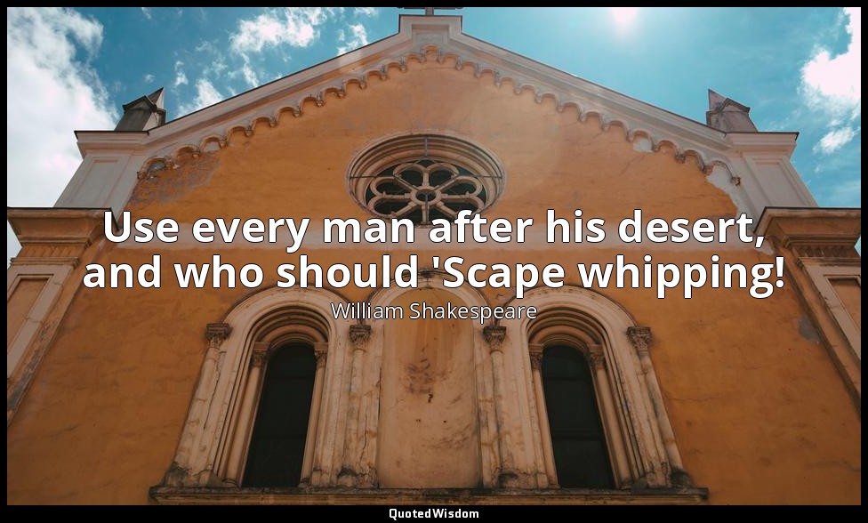 Use every man after his desert, and who should 'Scape whipping! — William Shakespeare
