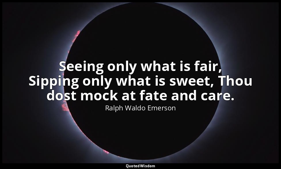 Seeing only what is fair, Sipping only what is sweet, Thou dost mock at fate and — Ralph Waldo Emerson