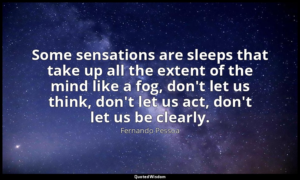 Some sensations are sleeps that take up all the extent of the mind like a fog, d — Fernando Pessoa