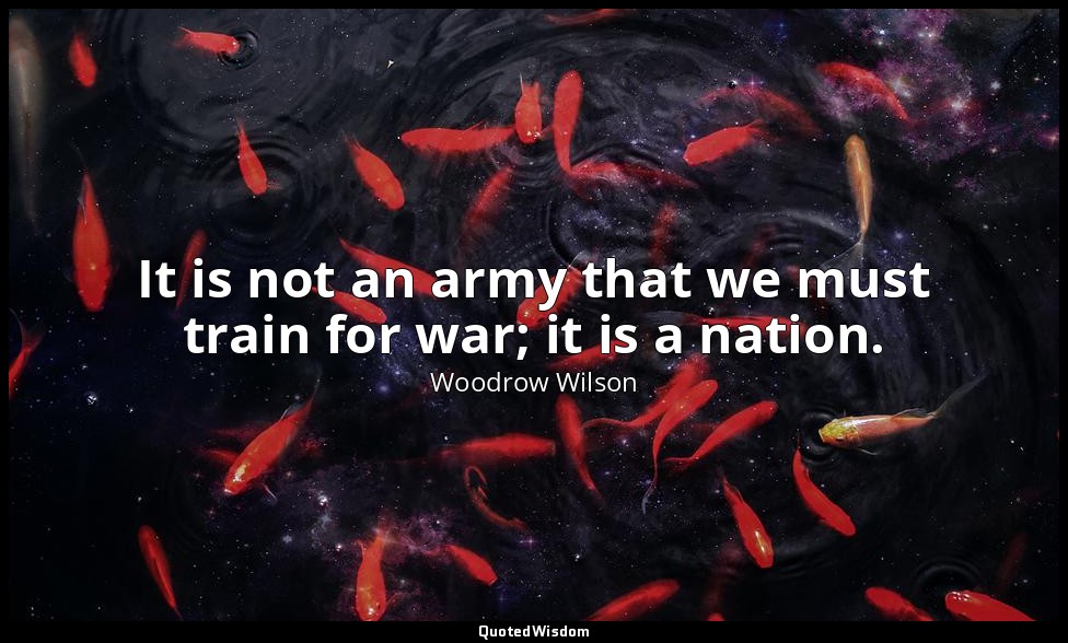 It is not an army that we must train for war; it is a nation. — Woodrow Wilson