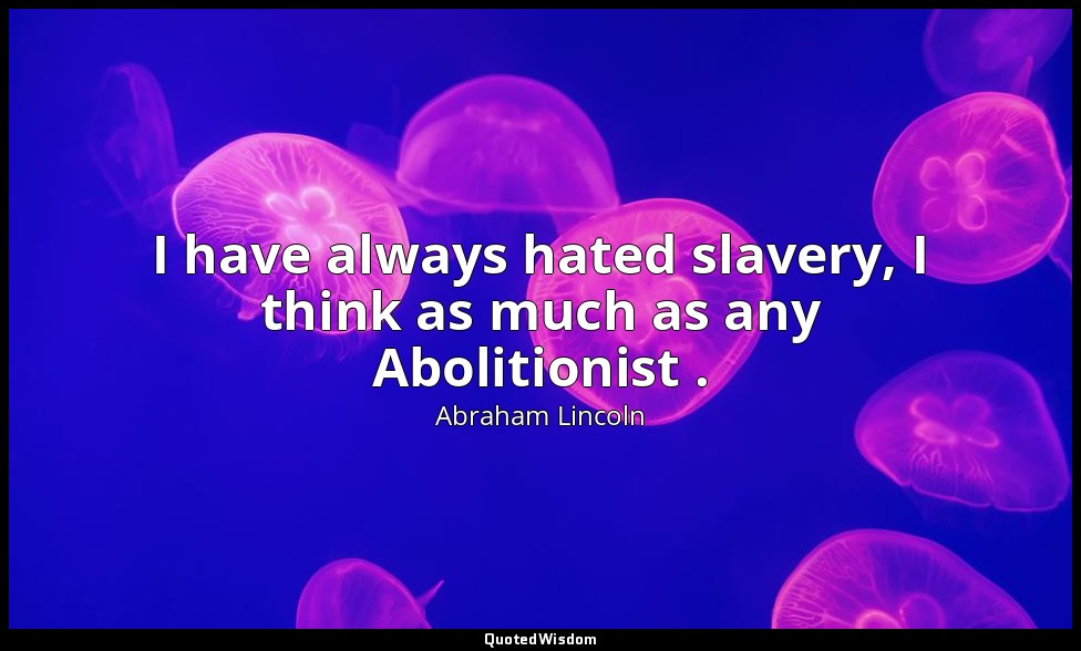 I have always hated slavery, I think as much as any Abolitionist . — Abraham Lincoln