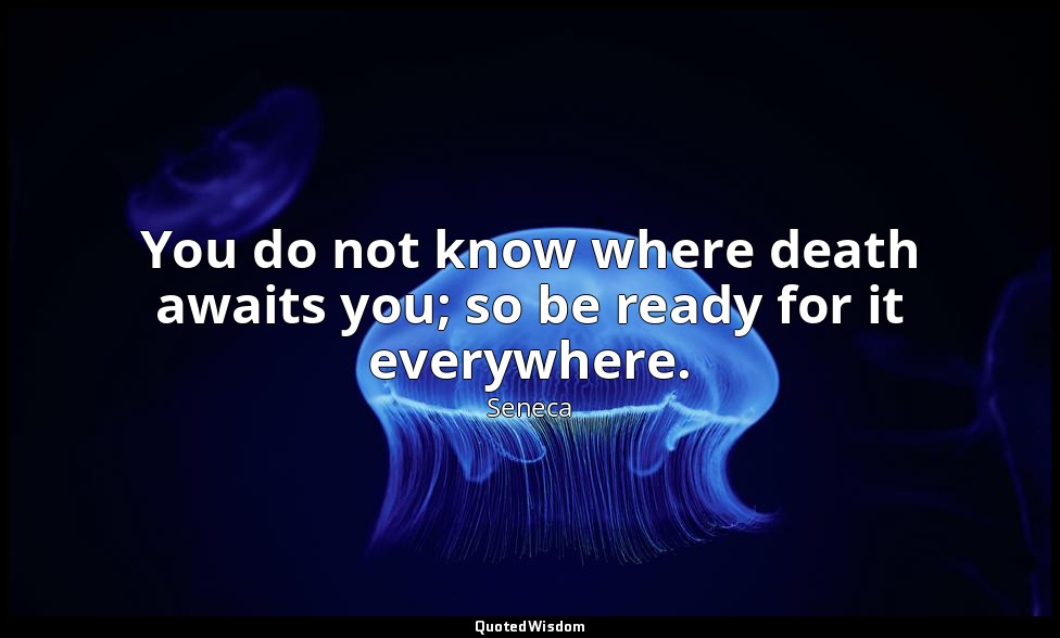 You do not know where death awaits you; so be ready for it everywhere. — Seneca