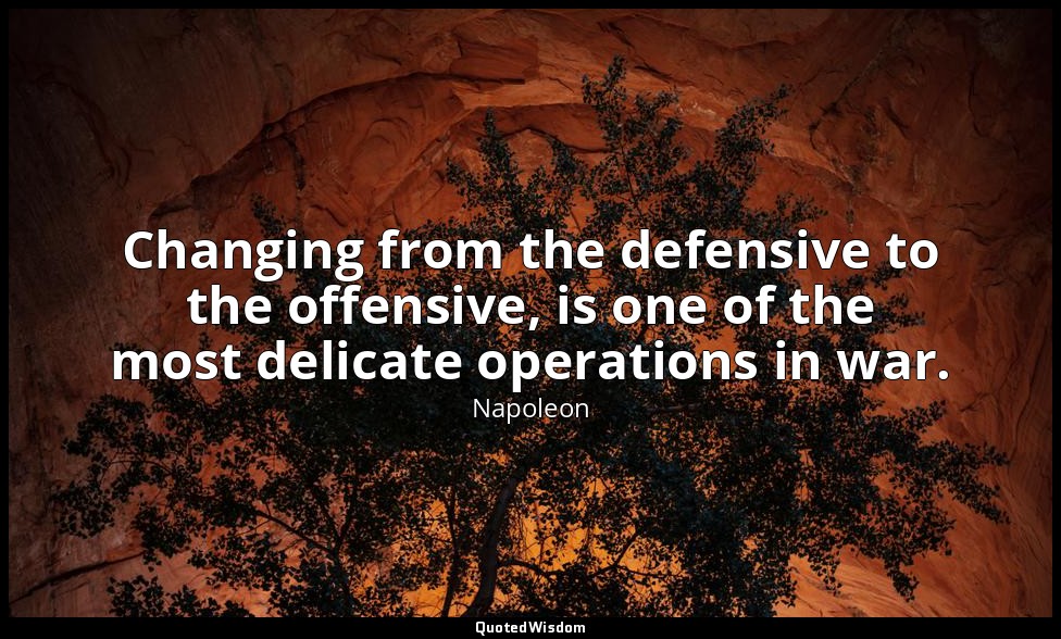 Changing from the defensive to the offensive, is one of the most delicate operat — Napoleon