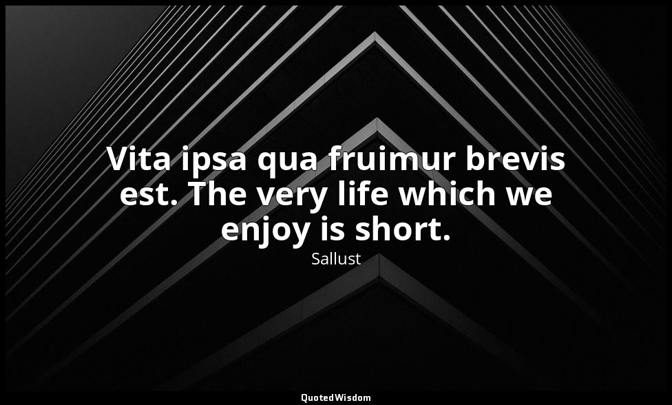 Vita ipsa qua fruimur brevis est. The very life which we enjoy is short. — Sallust