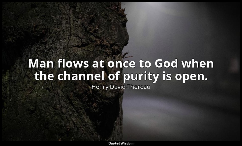 Man flows at once to God when the channel of purity is open. — Henry David Thoreau