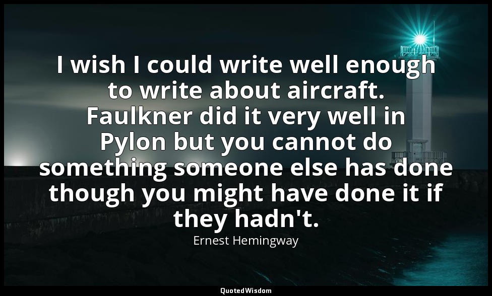 I wish I could write well enough to write about aircraft. Faulkner did it very w — Ernest Hemingway
