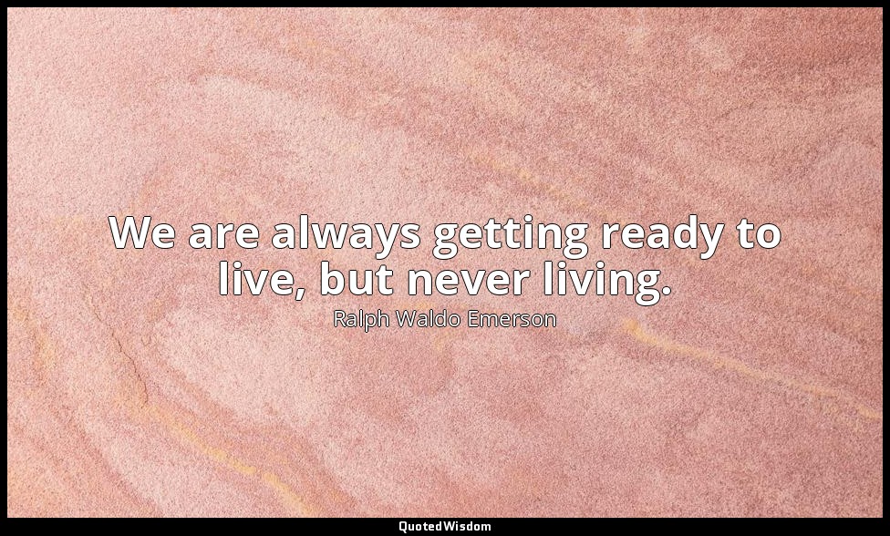We are always getting ready to live, but never living. — Ralph Waldo Emerson