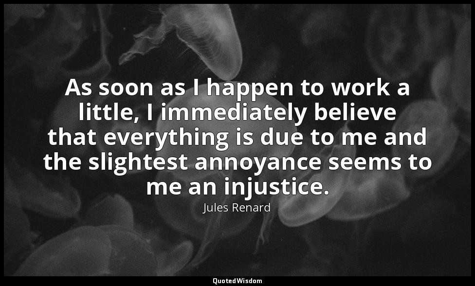 As soon as I happen to work a little, I immediately believe that everything is d — Jules Renard
