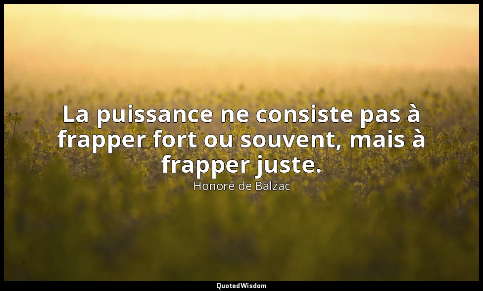 La puissance ne consiste pas à frapper fort ou souvent, mais à frapper juste. — Honoré de Balzac