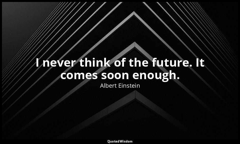 I never think of the future. It comes soon enough. — Albert Einstein