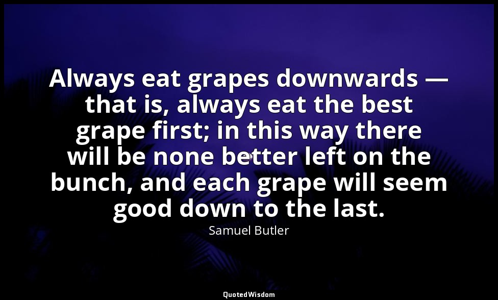 Always eat grapes downwards — that is, always eat the best grape first; in this  — Samuel Butler