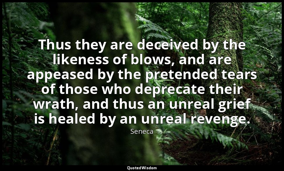 Thus they are deceived by the likeness of blows, and are appeased by the pretend — Seneca