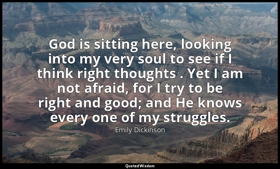 God is sitting here, looking into my very soul to see if I think right thoughts  — Emily Dickinson