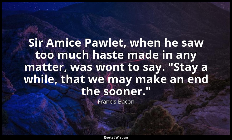 Sir Amice Pawlet, when he saw too much haste made in any matter, was wont to say — Francis Bacon