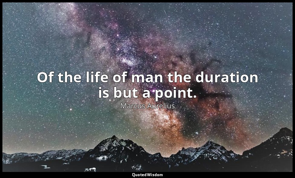 Of the life of man the duration is but a point. — Marcus Aurelius