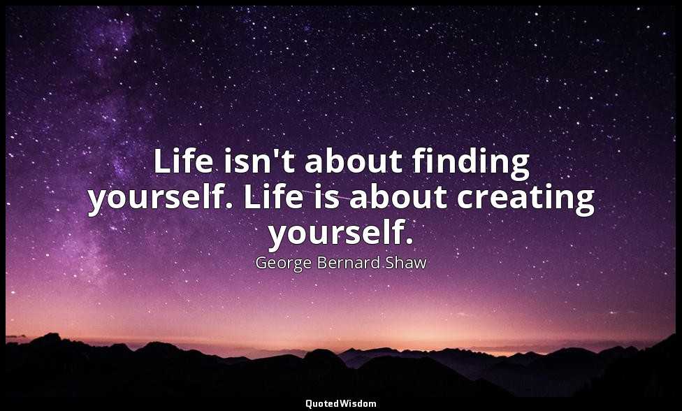 Life isn't about finding yourself. Life is about creating yourself. — George Bernard Shaw