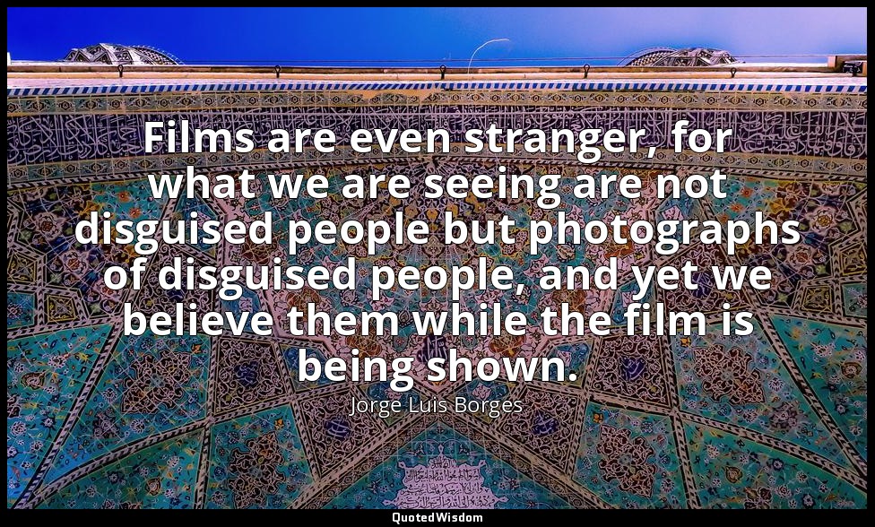 Films are even stranger, for what we are seeing are not disguised people but pho — Jorge Luis Borges