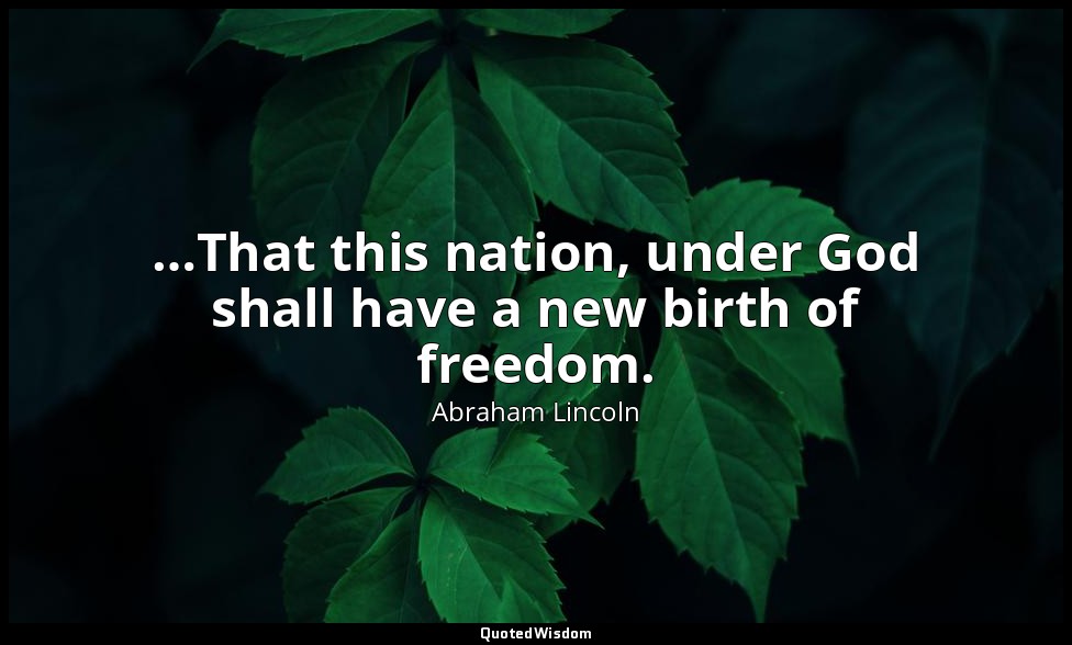…That this nation, under God shall have a new birth of freedom. — Abraham Lincoln