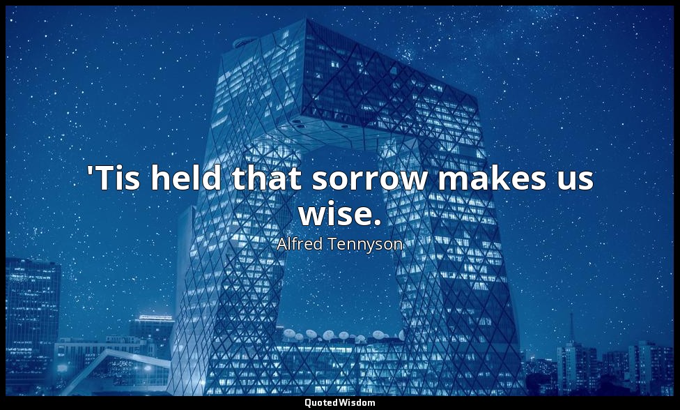 'Tis held that sorrow makes us wise. — Alfred Tennyson