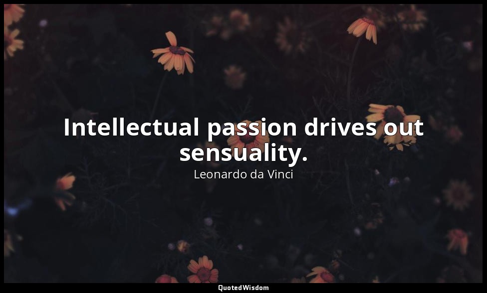 Intellectual passion drives out sensuality. — Leonardo da Vinci