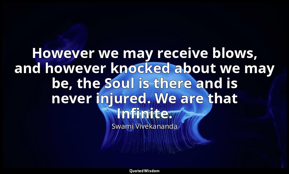 However we may receive blows, and however knocked about we may be, the Soul is t — Swami Vivekananda