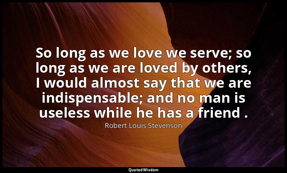 So long as we love we serve; so long as we are loved by others, I would almost s — Robert Louis Stevenson