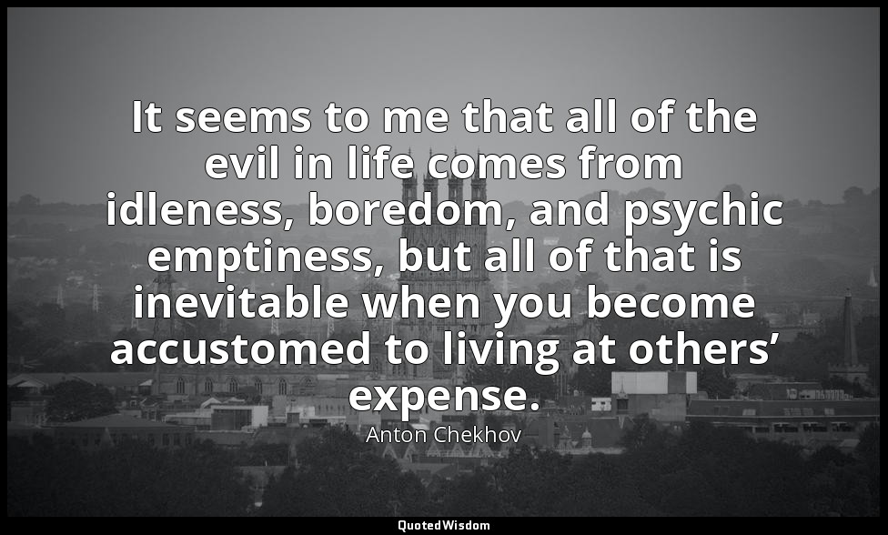 It seems to me that all of the evil in life comes from idleness, boredom, and ps — Anton Chekhov