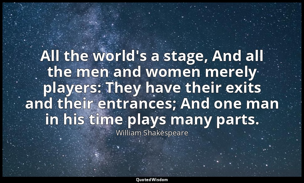 All the world's a stage, And all the men and women merely players: They have the — William Shakespeare