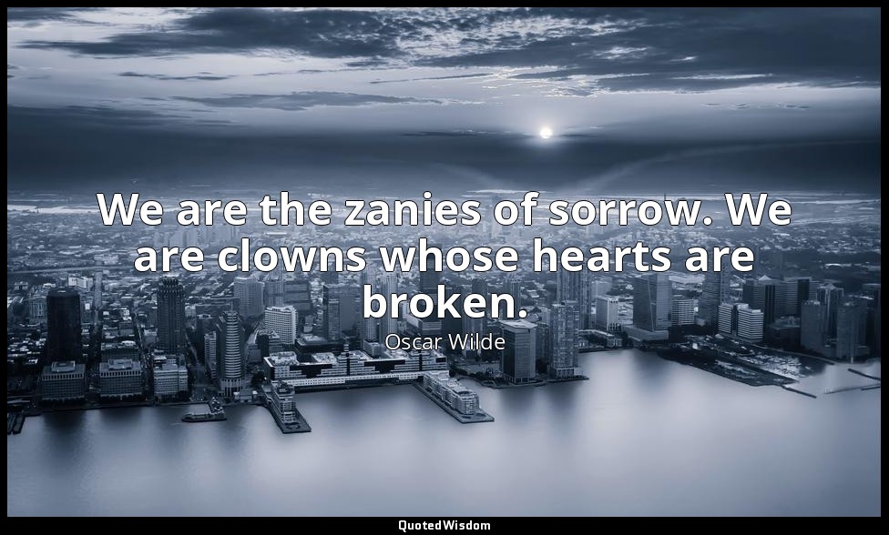 We are the zanies of sorrow. We are clowns whose hearts are broken. — Oscar Wilde