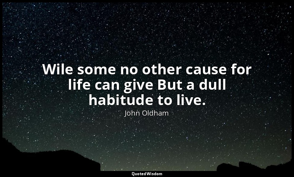 Wile some no other cause for life can give But a dull habitude to live. — John Oldham