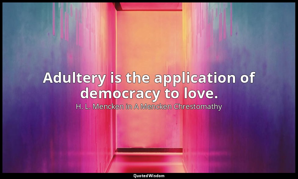 Adultery is the application of democracy to love. — H. L. Mencken in A Mencken Chrestomathy
