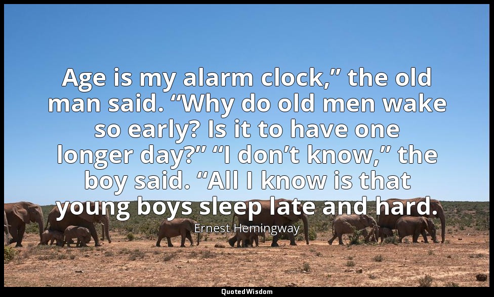 Age is my alarm clock,” the old man said. “Why do old men wake so early? Is it t — Ernest Hemingway