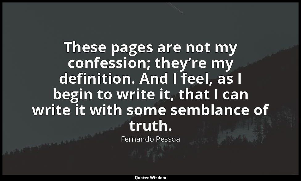 These pages are not my confession; they’re my definition. And I feel, as I begin — Fernando Pessoa