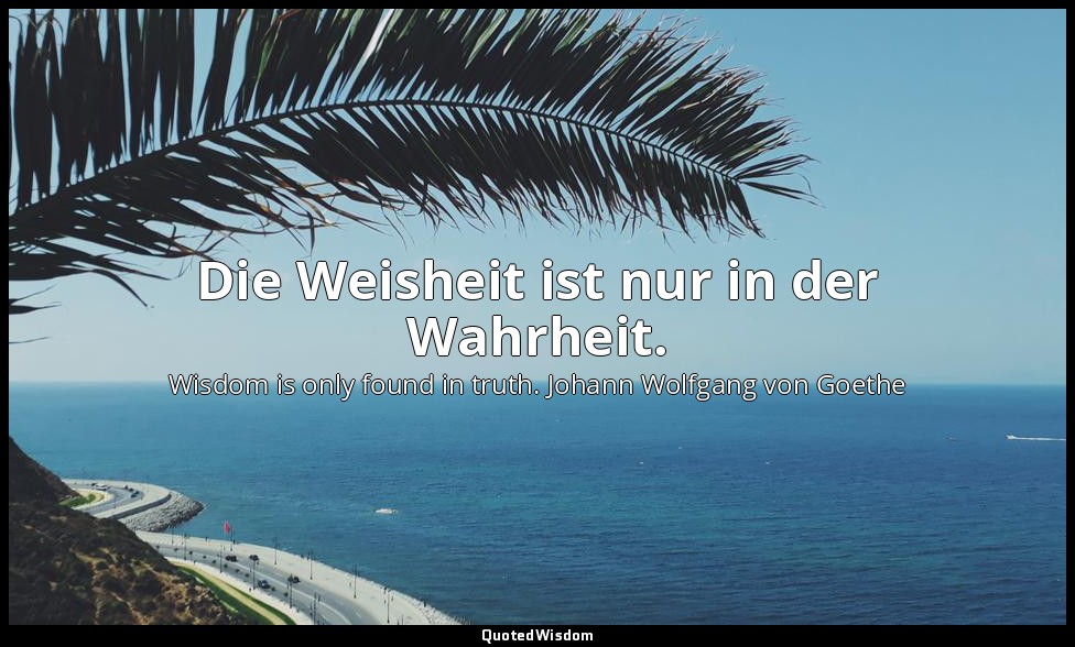 Die Weisheit ist nur in der Wahrheit. — Wisdom is only found in truth. Johann Wolfgang von Goethe