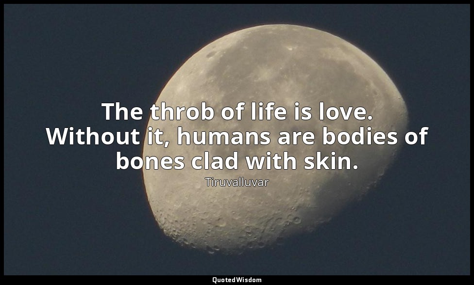 The throb of life is love. Without it, humans are bodies of bones clad with skin — Tiruvalluvar