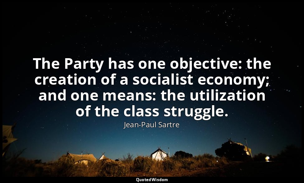 The Party has one objective: the creation of a socialist economy; and one means: — Jean-Paul Sartre