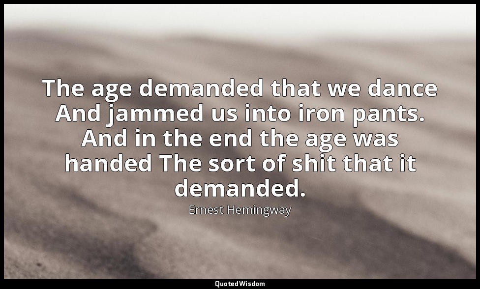 The age demanded that we dance And jammed us into iron pants. And in the end the — Ernest Hemingway