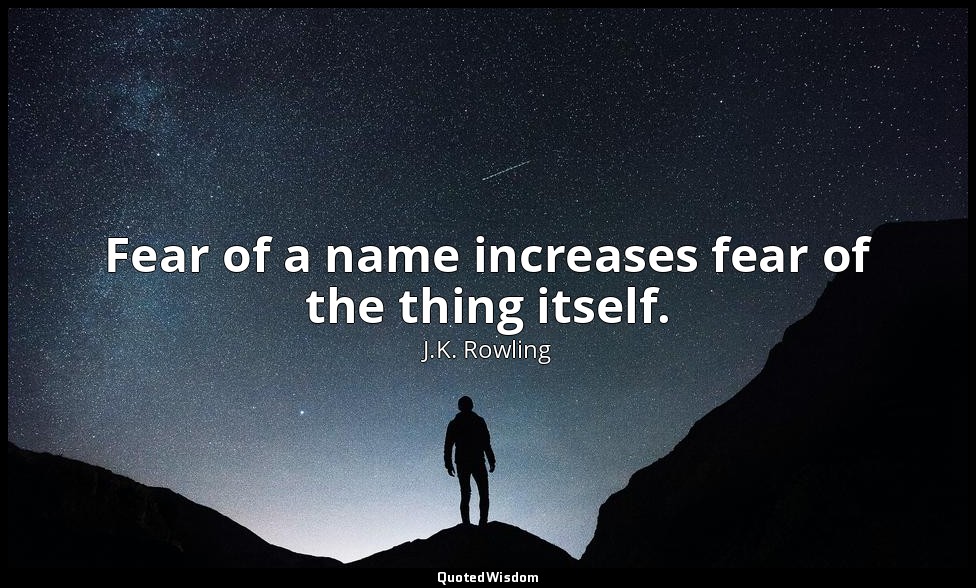 Fear of a name increases fear of the thing itself. — J.K. Rowling