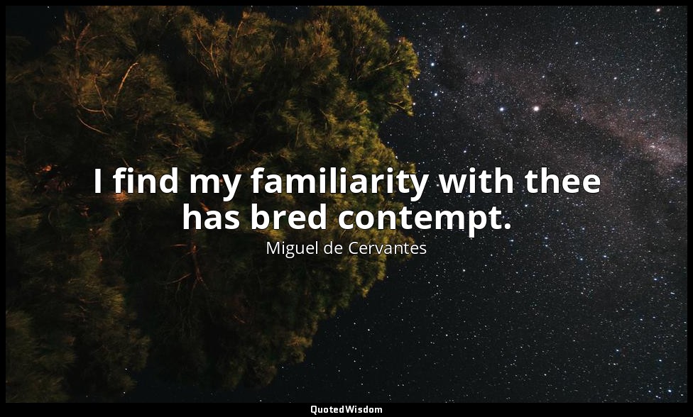 I find my familiarity with thee has bred contempt. — Miguel de Cervantes
