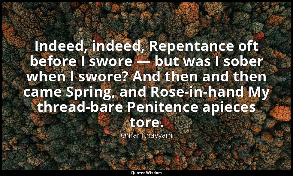 Indeed, indeed, Repentance oft before I swore — but was I sober when I swore? An — Omar Khayyám