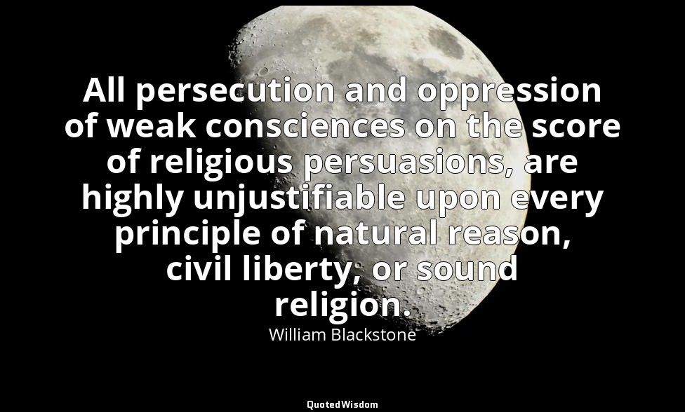 All persecution and oppression of weak consciences on the score of religious per — William Blackstone